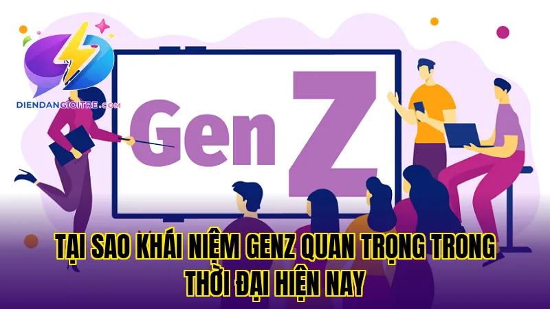 Tại sao khái niệm GenZ quan trọng trong thời đại hiện nay