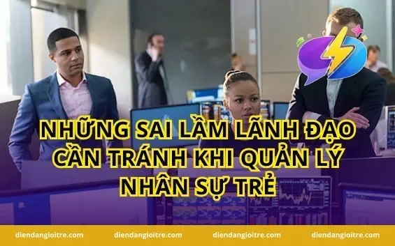 Những sai lầm lãnh đạo cần tránh khi quản lý nhân sự trẻ